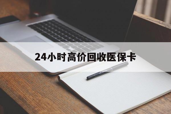 黄石24小时高价回收医保卡(高价回收医保卡联系方式)