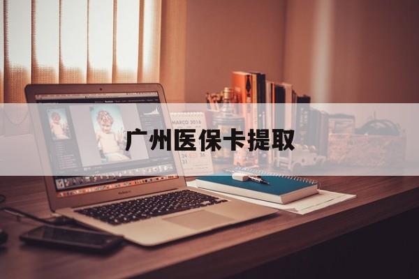 黄石广州医保卡提取(广州医保卡提取方法)