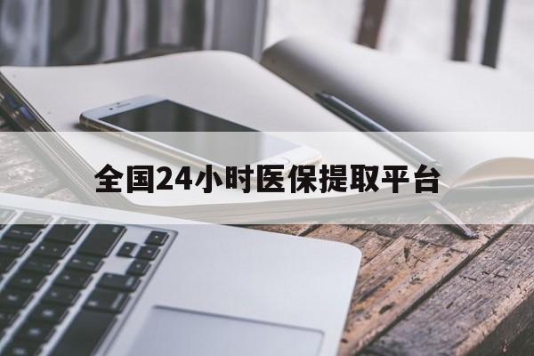 黄石全国24小时医保提取平台(全国24小时医保提取平台有哪些)