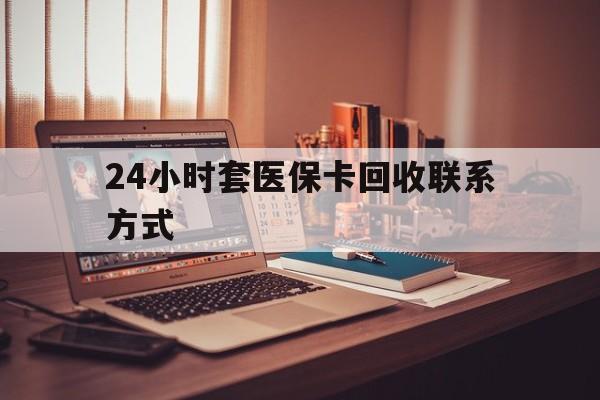 黄石24小时套医保卡回收联系方式(24小时套医保卡回收联系方式中介)