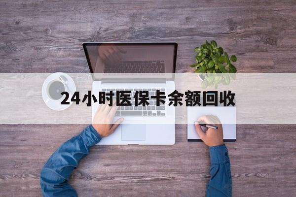 黄石24小时医保卡余额回收(医保卡回收是什么意思)