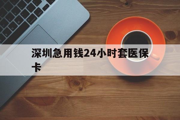 黄石深圳急用钱24小时套医保卡(深圳在线套医保卡联系方式)