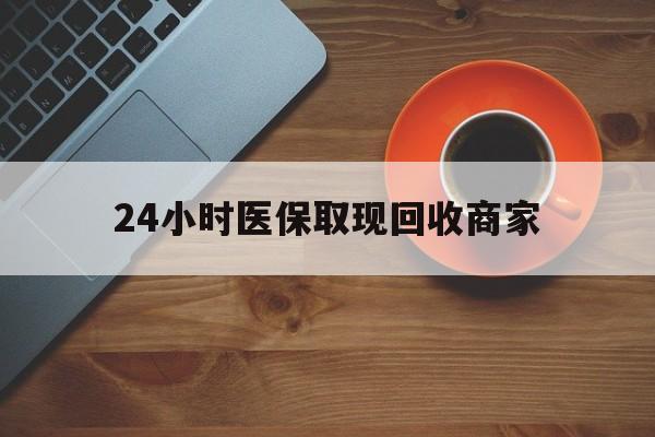 黄石24小时医保取现回收商家(求一个套医保卡的黄牛)