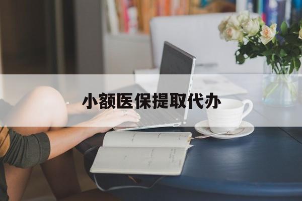 黄石小额医保提取代办(小额医保提取代办中介)