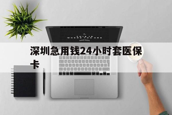 黄石深圳急用钱24小时套医保卡(深圳24小时套社保卡)