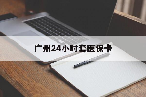 黄石广州24小时套医保卡(广州收医保卡)