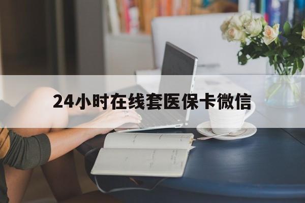 黄石24小时在线套医保卡微信(24小时在线套医保卡微信中介)