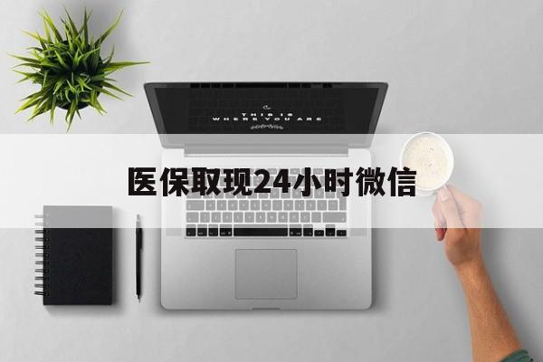 黄石医保取现24小时微信(医保取现24小时微信沈阳)