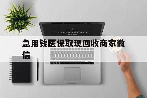 黄石急用钱医保取现回收商家微信(微信回收平台联系方式)