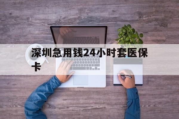 黄石深圳急用钱24小时套医保卡(深圳医保24小时在线咨询)
