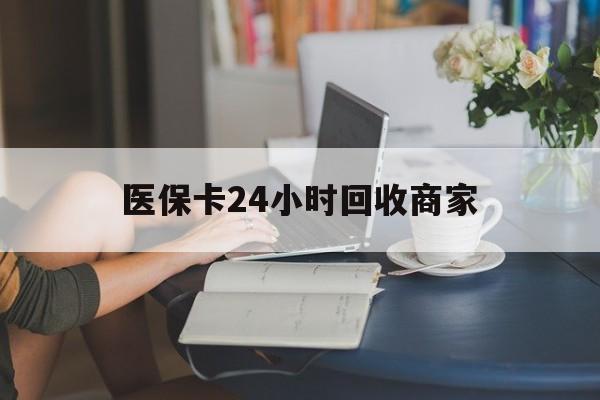 黄石医保卡24小时回收商家(高价回收医保卡联系方式)