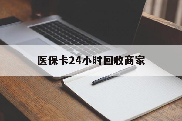 黄石医保卡24小时回收商家(医保卡24小时回收商家会知道吗)