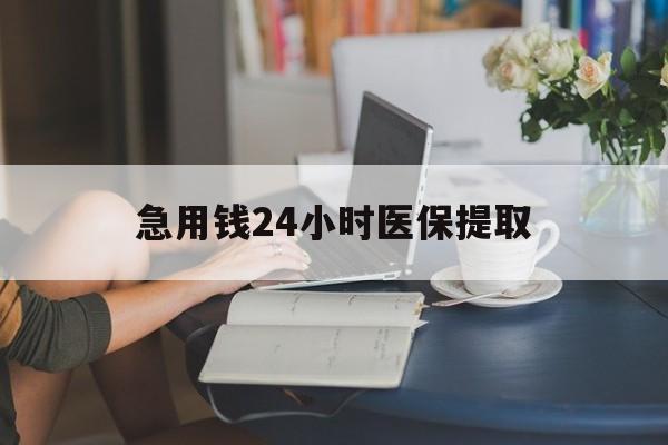 黄石急用钱24小时医保提取(24小时医保取现回收)