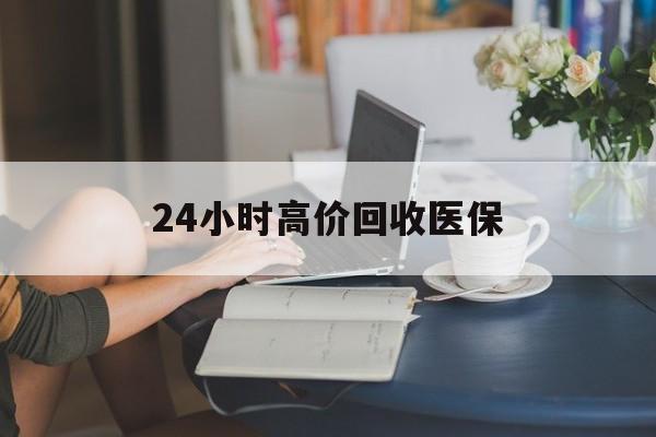 黄石24小时高价回收医保(24小时高价回收医保小额)