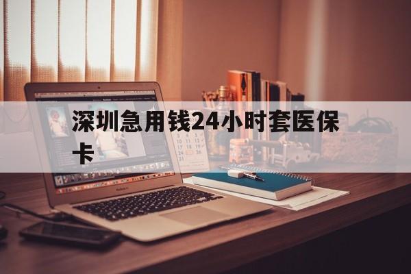黄石深圳急用钱24小时套医保卡(深圳急用钱套医保卡联系方式)