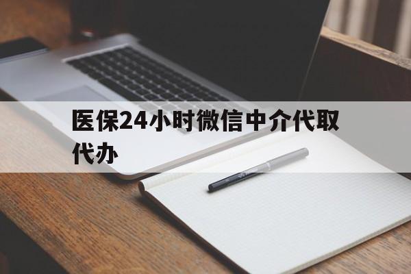 黄石医保24小时微信中介代取代办(代办医疗保险中介怎么收费)
