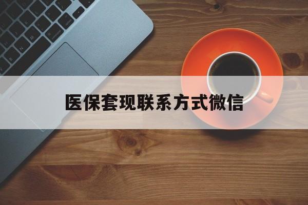 黄石医保套现联系方式微信(医保卡提现套取微信)