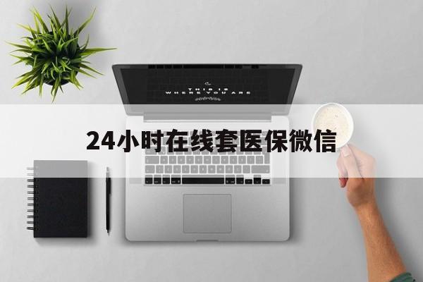 黄石24小时在线套医保微信(24小时在线套医保微信300)