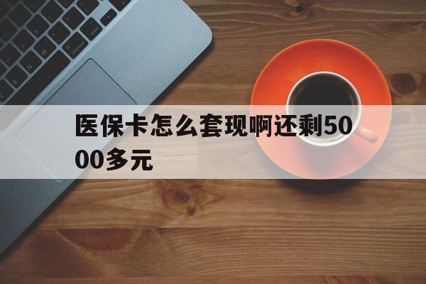 黄石医保卡怎么套现啊还剩5000多元(医保卡咋套现)