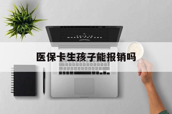 黄石医保卡生孩子能报销吗(医保卡生孩子报销范围)