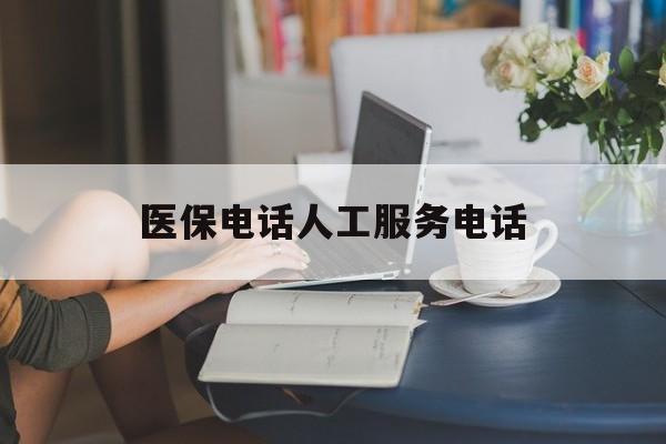 黄石医保电话人工服务电话(社保医保电话人工服务电话)