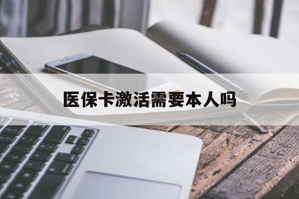 黄石医保卡激活需要本人吗(医保卡激活开通需不需要本人去)